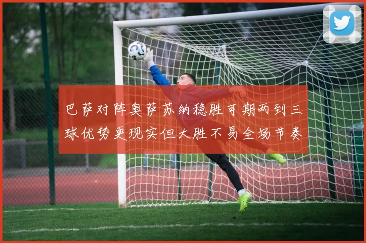 巴萨对阵奥萨苏纳稳胜可期两到三球优势更现实但大胜不易全场节奏掌控